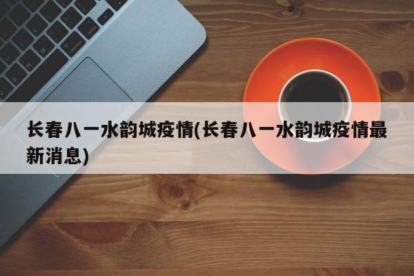 长春八一水韵城疫情(长春八一水韵城疫情最新消息)