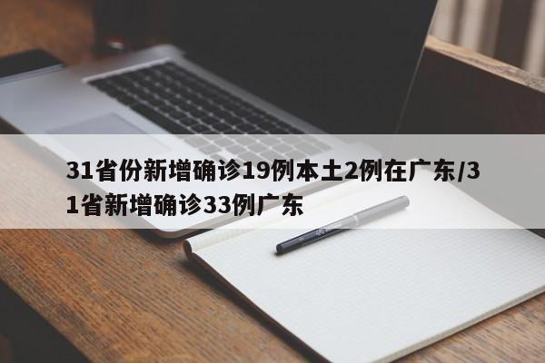 31省份新增确诊19例本土2例在广东/31省新增确诊33例广东