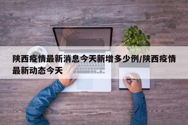 陕西疫情最新消息今天新增多少例/陕西疫情最新动态今天