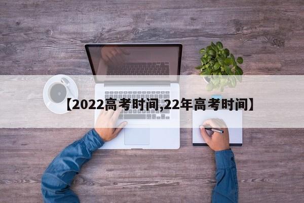 【2022高考时间,22年高考时间】