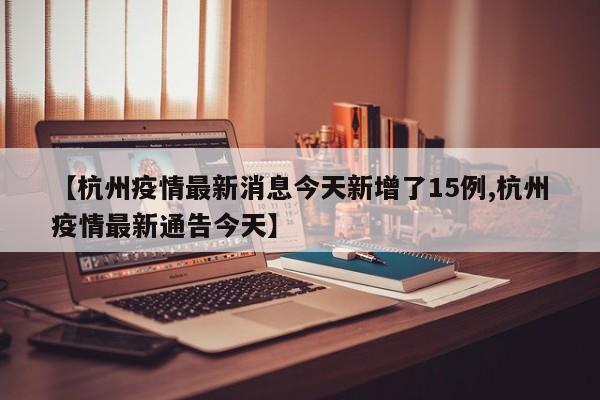 【杭州疫情最新消息今天新增了15例,杭州疫情最新通告今天】