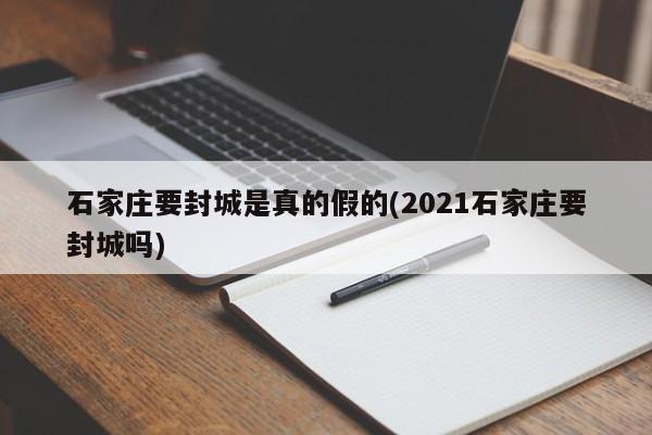 石家庄要封城是真的假的(2021石家庄要封城吗)