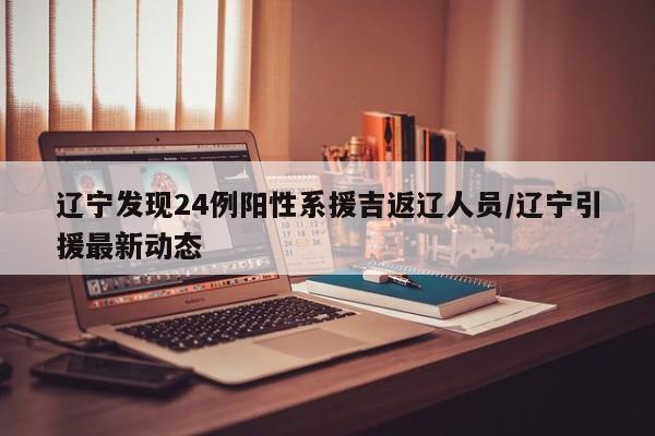 辽宁发现24例阳性系援吉返辽人员/辽宁引援最新动态