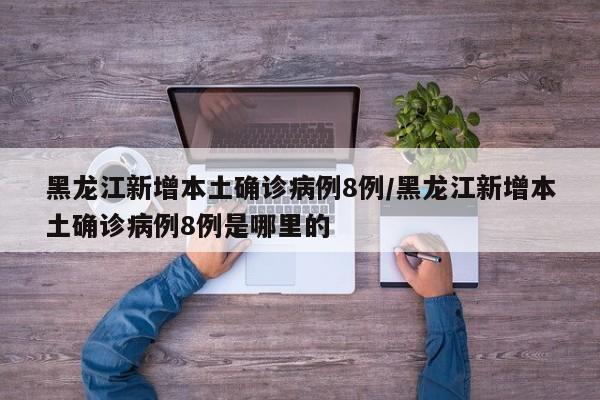 黑龙江新增本土确诊病例8例/黑龙江新增本土确诊病例8例是哪里的