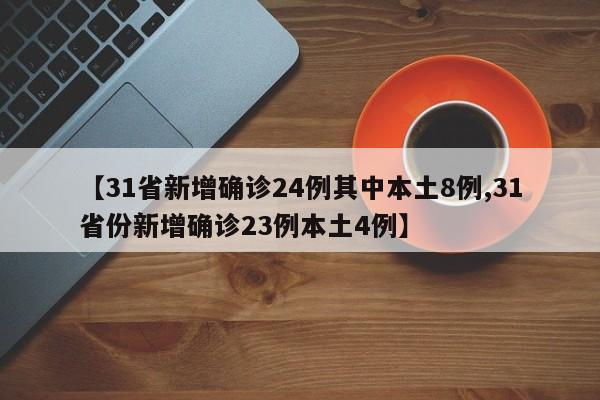 【31省新增确诊24例其中本土8例,31省份新增确诊23例本土4例】