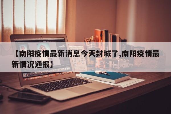 【南阳疫情最新消息今天封城了,南阳疫情最新情况通报】