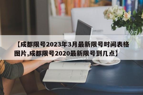【成都限号2023年3月最新限号时间表格图片,成都限号2020最新限号到几点】