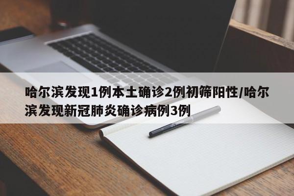 哈尔滨发现1例本土确诊2例初筛阳性/哈尔滨发现新冠肺炎确诊病例3例