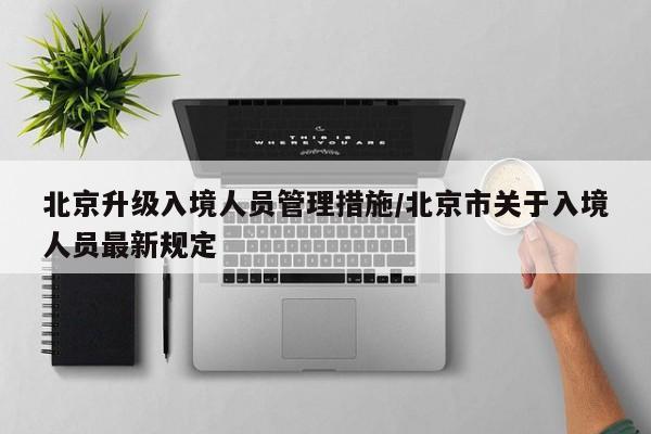 北京升级入境人员管理措施/北京市关于入境人员最新规定