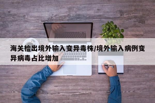 海关检出境外输入变异毒株/境外输入病例变异病毒占比增加