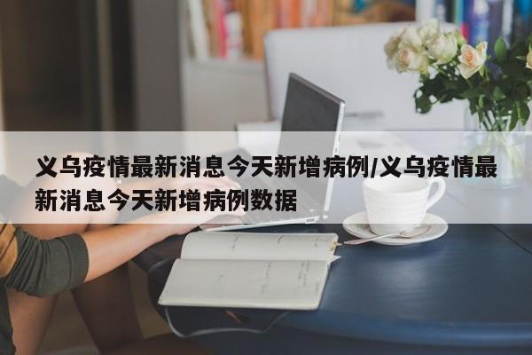 义乌疫情最新消息今天新增病例/义乌疫情最新消息今天新增病例数据