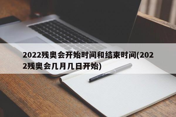 2022残奥会开始时间和结束时间(2022残奥会几月几日开始)