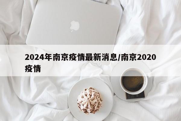 2024年南京疫情最新消息/南京2020疫情