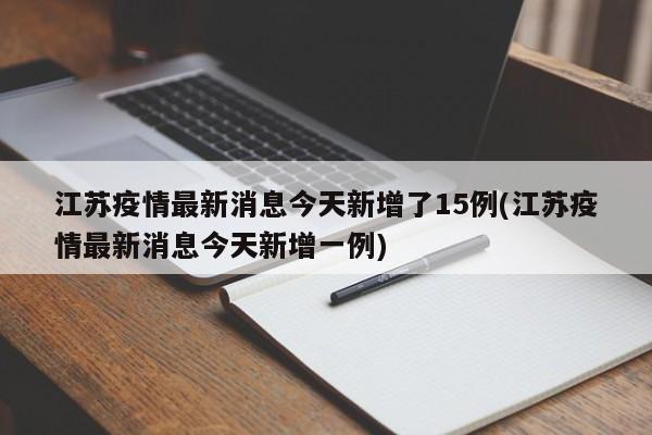 江苏疫情最新消息今天新增了15例(江苏疫情最新消息今天新增一例)
