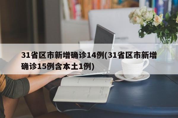 31省区市新增确诊14例(31省区市新增确诊15例含本土1例)