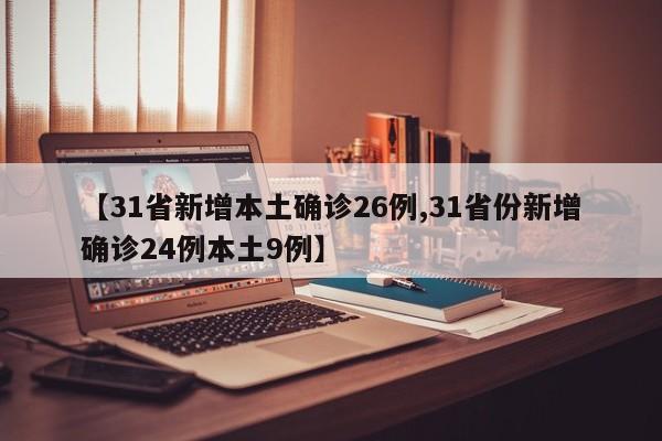 【31省新增本土确诊26例,31省份新增确诊24例本土9例】