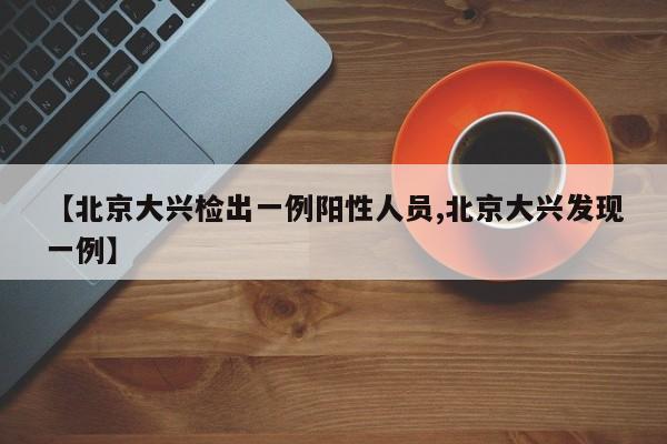 【北京大兴检出一例阳性人员,北京大兴发现一例】