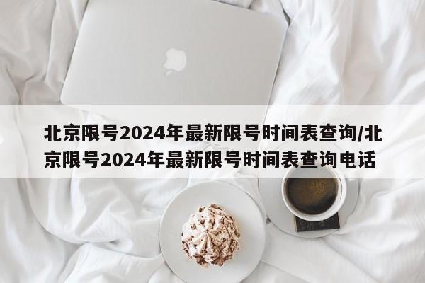 北京限号2024年最新限号时间表查询/北京限号2024年最新限号时间表查询电话