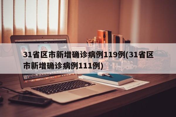 31省区市新增确诊病例119例(31省区市新增确诊病例111例)