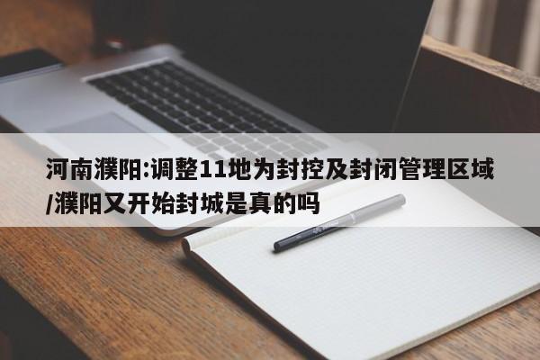 河南濮阳:调整11地为封控及封闭管理区域/濮阳又开始封城是真的吗