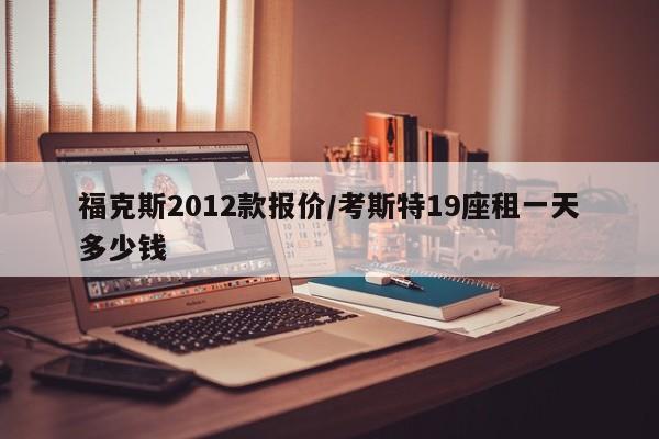 福克斯2012款报价/考斯特19座租一天多少钱