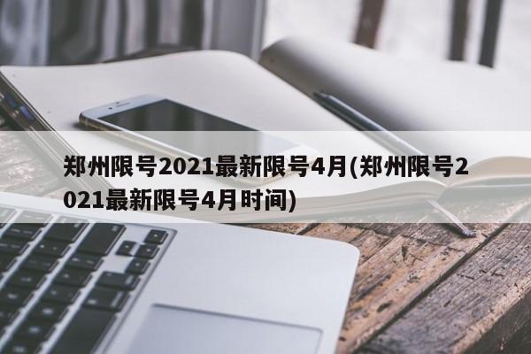 郑州限号2021最新限号4月(郑州限号2021最新限号4月时间)