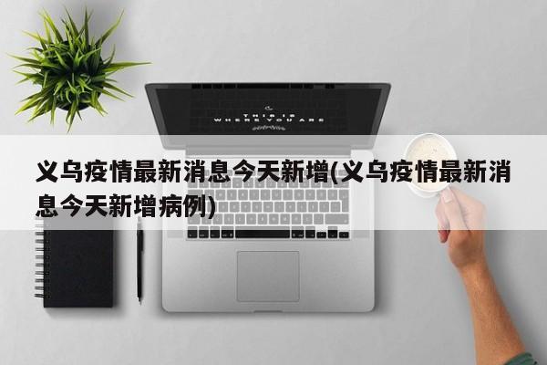 义乌疫情最新消息今天新增(义乌疫情最新消息今天新增病例)