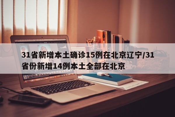 31省新增本土确诊15例在北京辽宁/31省份新增14例本土全部在北京