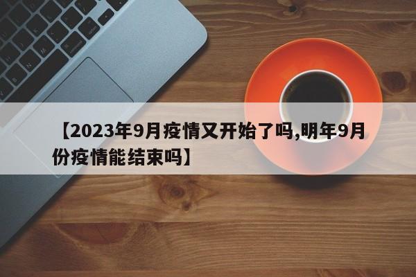 【2023年9月疫情又开始了吗,明年9月份疫情能结束吗】
