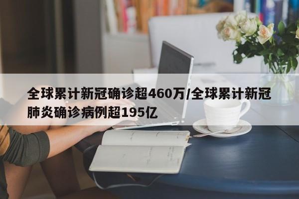 全球累计新冠确诊超460万/全球累计新冠肺炎确诊病例超195亿