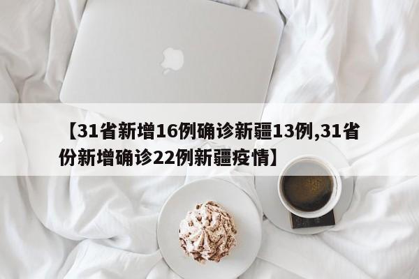 【31省新增16例确诊新疆13例,31省份新增确诊22例新疆疫情】
