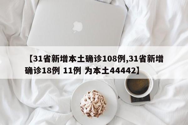【31省新增本土确诊108例,31省新增确诊18例 11例 为本土44442】