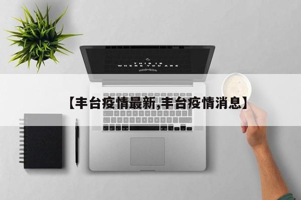 【丰台疫情最新,丰台疫情消息】
