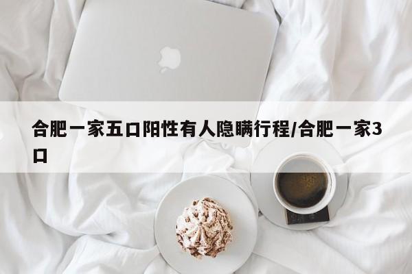 合肥一家五口阳性有人隐瞒行程/合肥一家3口