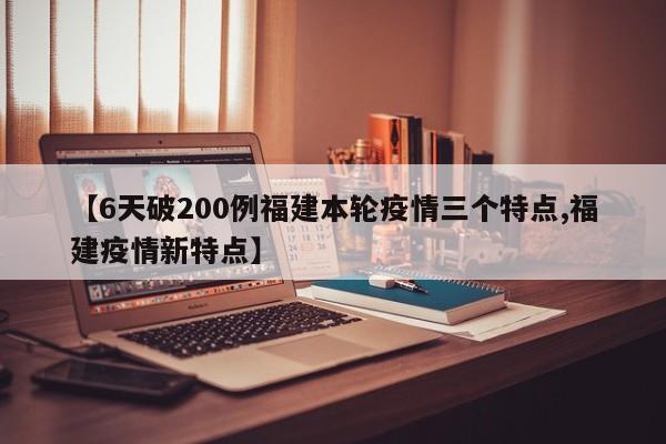 【6天破200例福建本轮疫情三个特点,福建疫情新特点】