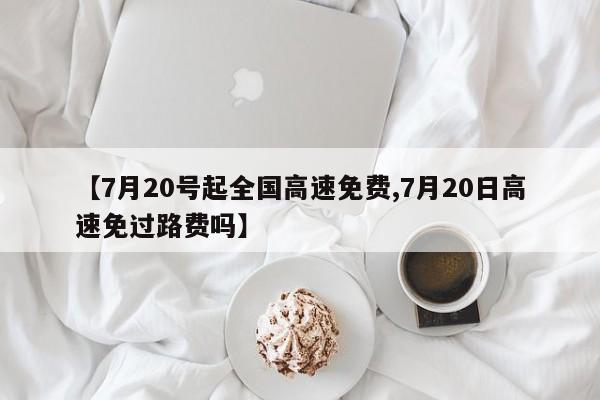 【7月20号起全国高速免费,7月20日高速免过路费吗】
