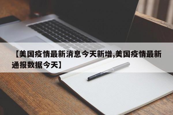 【美国疫情最新消息今天新增,美国疫情最新通报数据今天】