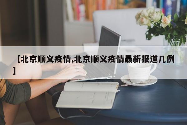 【北京顺义疫情,北京顺义疫情最新报道几例】