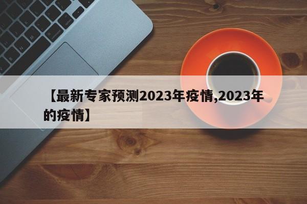 【最新专家预测2023年疫情,2023年的疫情】