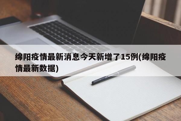 绵阳疫情最新消息今天新增了15例(绵阳疫情最新数据)