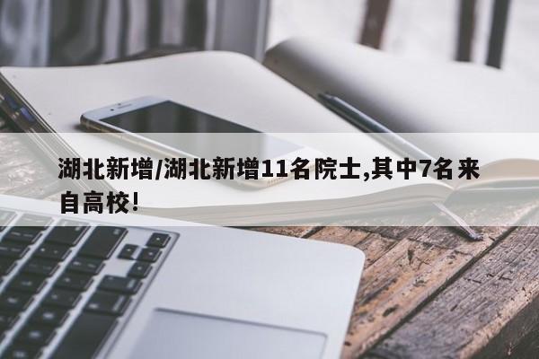 湖北新增/湖北新增11名院士,其中7名来自高校!