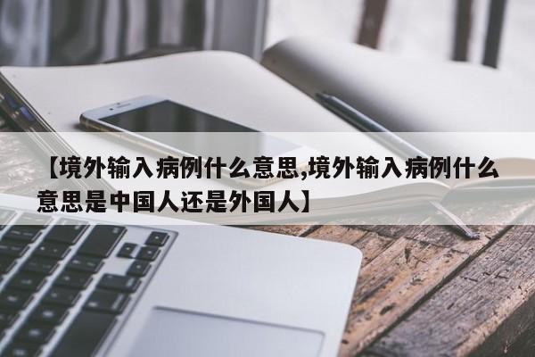 【境外输入病例什么意思,境外输入病例什么意思是中国人还是外国人】