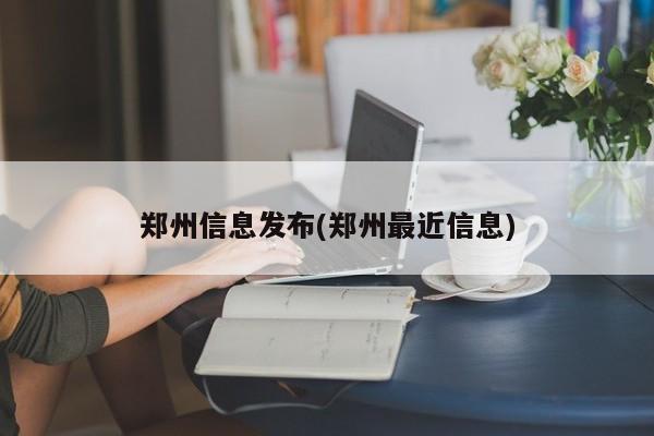 郑州信息发布(郑州最近信息)