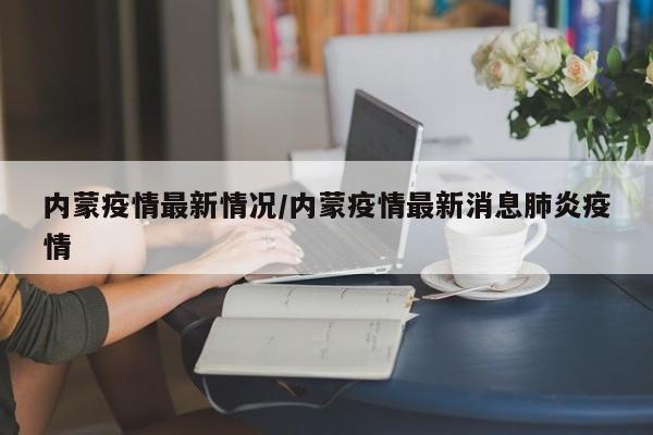 内蒙疫情最新情况/内蒙疫情最新消息肺炎疫情