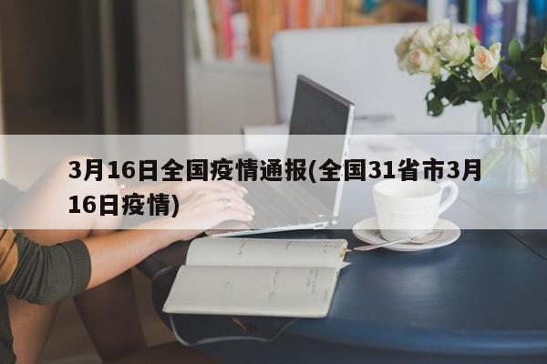 3月16日全国疫情通报(全国31省市3月16日疫情)