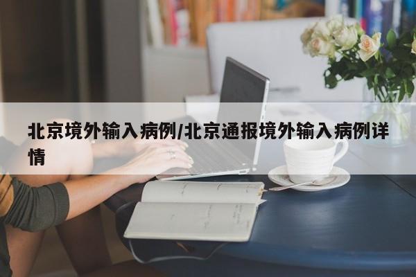 北京境外输入病例/北京通报境外输入病例详情