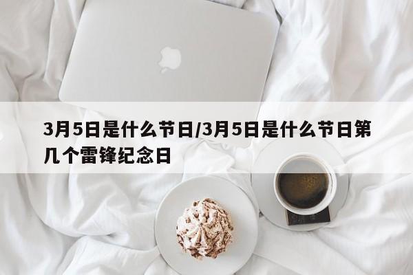 3月5日是什么节日/3月5日是什么节日第几个雷锋纪念日