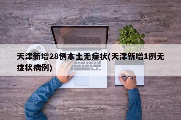 天津新增28例本土无症状(天津新增1例无症状病例)