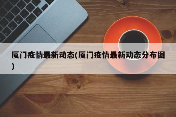 厦门疫情最新动态(厦门疫情最新动态分布图)