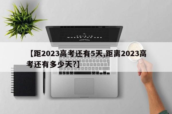 【距2023高考还有5天,距离2023高考还有多少天?】